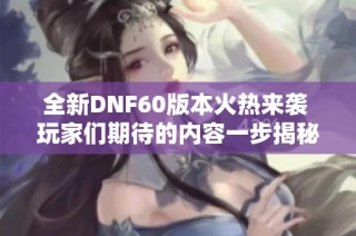 全新DNF60版本火热来袭 玩家们期待的内容一步揭秘