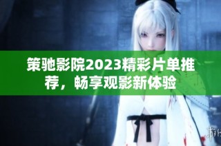 策驰影院2023精彩片单推荐，畅享观影新体验