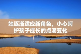 她逐渐适应新角色，小心呵护孩子成长的点滴变化