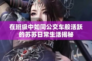 在班级中如同公交车般活跃的苏苏日常生活揭秘