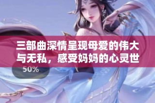 三部曲深情呈现母爱的伟大与无私，感受妈妈的心灵世界