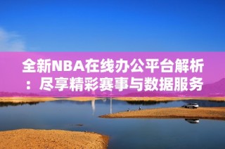 全新NBA在线办公平台解析：尽享精彩赛事与数据服务