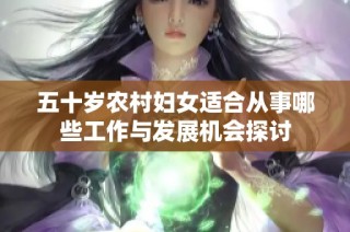 五十岁农村妇女适合从事哪些工作与发展机会探讨