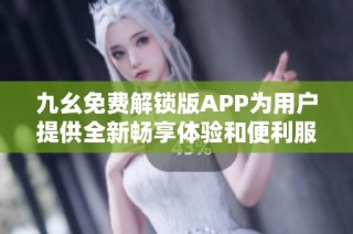 九幺免费解锁版APP为用户提供全新畅享体验和便利服务