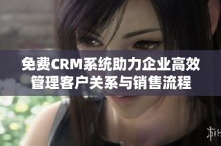 免费CRM系统助力企业高效管理客户关系与销售流程