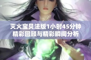 灭火宝贝法版1小时45分钟精彩回顾与精彩瞬间分析