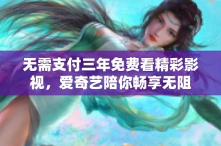 无需支付三年免费看精彩影视，爱奇艺陪你畅享无阻