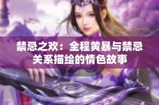 禁忌之欢：全程黄暴与禁忌关系描绘的情色故事