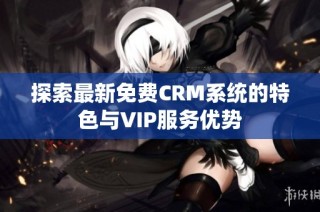 探索最新免费CRM系统的特色与VIP服务优势