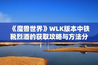 《魔兽世界》WLK版本中铁靴烈酒的获取攻略与方法分享