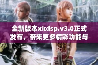 全新版本xkdsp.v3.0正式发布，带来更多精彩功能与优化体验