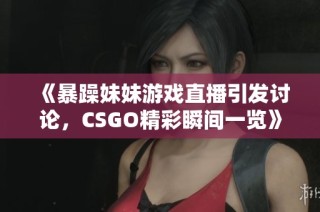 《暴躁妹妹游戏直播引发讨论，CSGO精彩瞬间一览》