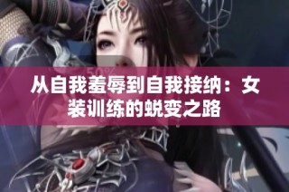 从自我羞辱到自我接纳：女装训练的蜕变之路