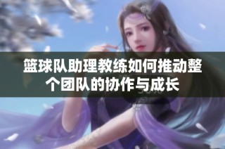 篮球队助理教练如何推动整个团队的协作与成长