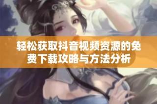 轻松获取抖音视频资源的免费下载攻略与方法分析