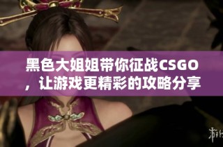 黑色大姐姐带你征战CSGO，让游戏更精彩的攻略分享
