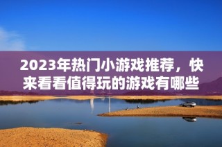 2023年热门小游戏推荐，快来看看值得玩的游戏有哪些！