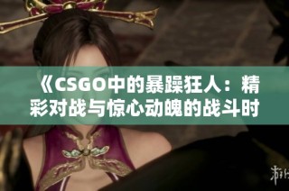 《CSGO中的暴躁狂人：精彩对战与惊心动魄的战斗时刻》