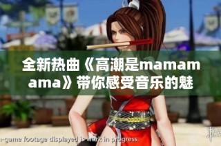 全新热曲《高潮是mamamama》带你感受音乐的魅力与激情