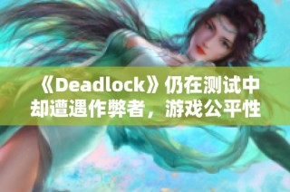 《Deadlock》仍在测试中却遭遇作弊者，游戏公平性受挑战