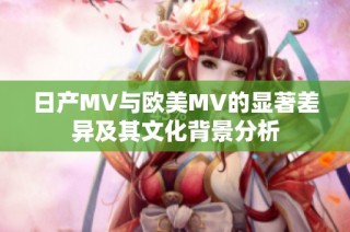 日产MV与欧美MV的显著差异及其文化背景分析