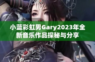 小蓝彩虹男Gary2023年全新音乐作品探秘与分享