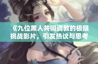 《九位黑人共同调教的极限挑战影片，引发热议与思考》