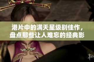 港片中的满天星级别佳作，盘点那些让人难忘的经典影片