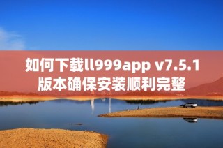 如何下载ll999app v7.5.1版本确保安装顺利完整