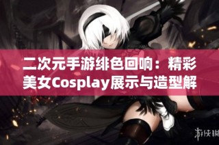 二次元手游绯色回响：精彩美女Cosplay展示与造型解读