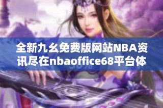 全新九幺免费版网站NBA资讯尽在nbaoffice68平台体验