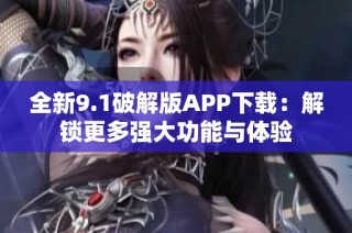 全新9.1破解版APP下载：解锁更多强大功能与体验