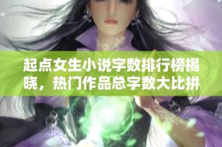 起点女生小说字数排行榜揭晓，热门作品总字数大比拼