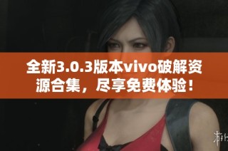 全新3.0.3版本vivo破解资源合集，尽享免费体验！