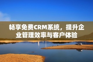 畅享免费CRM系统，提升企业管理效率与客户体验