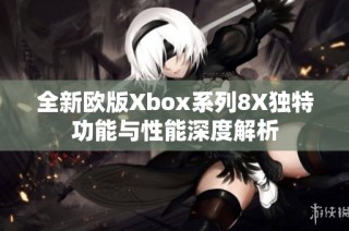 全新欧版Xbox系列8X独特功能与性能深度解析