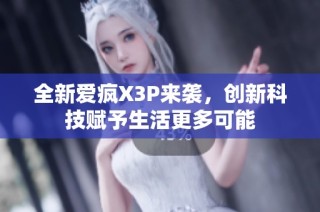 全新爱疯X3P来袭，创新科技赋予生活更多可能