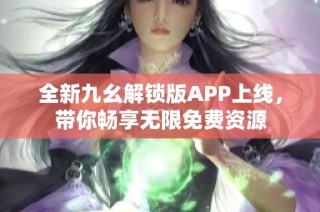 全新九幺解锁版APP上线，带你畅享无限免费资源