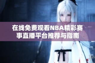 在线免费观看NBA精彩赛事直播平台推荐与指南