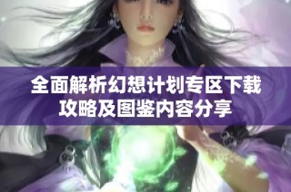 全面解析幻想计划专区下载攻略及图鉴内容分享