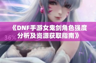 《DNF手游女鬼剑角色强度分析及资源获取指南》