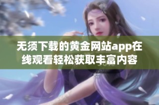 无须下载的黄金网站app在线观看轻松获取丰富内容