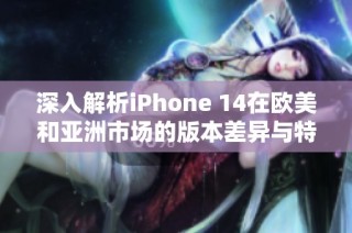 深入解析iPhone 14在欧美和亚洲市场的版本差异与特点