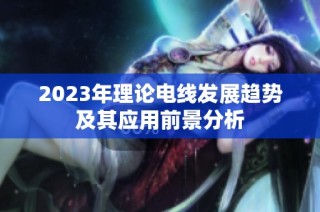 2023年理论电线发展趋势及其应用前景分析