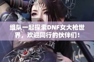 组队一起探索DNF女大枪世界，欢迎同行的伙伴们！