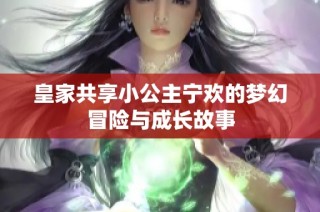 皇家共享小公主宁欢的梦幻冒险与成长故事