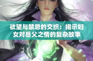 欲望与禁忌的交织：揭示妇女对岳父之情的复杂故事