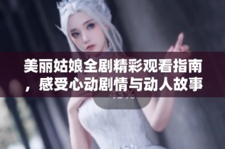 美丽姑娘全剧精彩观看指南，感受心动剧情与动人故事