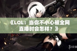 《LOL：当你不小心被全网直播时会怎样？》