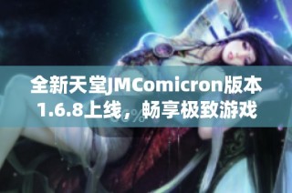 全新天堂JMComicron版本1.6.8上线，畅享极致游戏体验